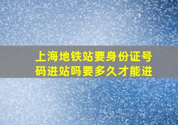 上海地铁站要身份证号码进站吗要多久才能进