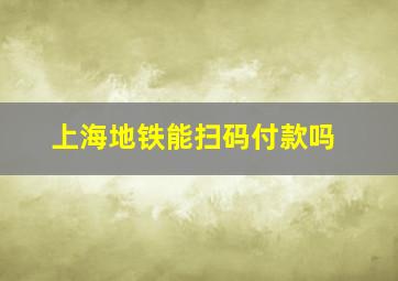 上海地铁能扫码付款吗