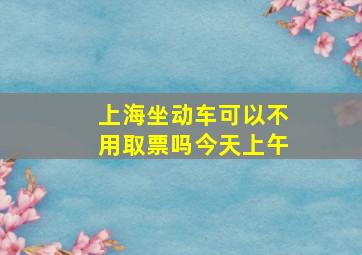 上海坐动车可以不用取票吗今天上午