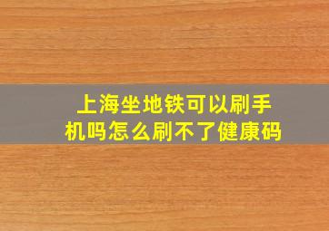 上海坐地铁可以刷手机吗怎么刷不了健康码