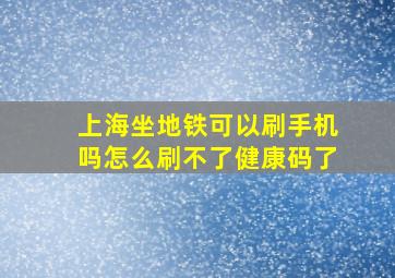 上海坐地铁可以刷手机吗怎么刷不了健康码了