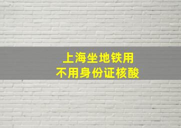 上海坐地铁用不用身份证核酸