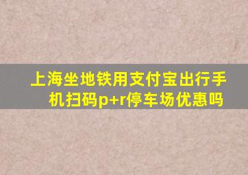 上海坐地铁用支付宝出行手机扫码p+r停车场优惠吗