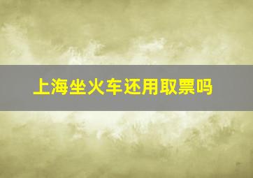 上海坐火车还用取票吗