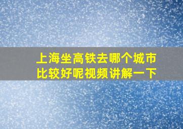 上海坐高铁去哪个城市比较好呢视频讲解一下