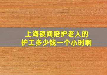 上海夜间陪护老人的护工多少钱一个小时啊