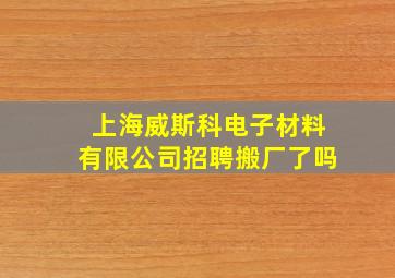 上海威斯科电子材料有限公司招聘搬厂了吗