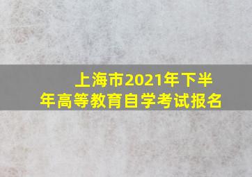 上海市2021年下半年高等教育自学考试报名