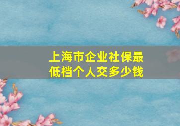 上海市企业社保最低档个人交多少钱