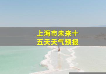 上海市未来十五天天气预报