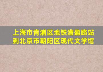 上海市青浦区地铁漕盈路站到北京市朝阳区现代文学馆