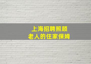 上海招聘照顾老人的住家保姆