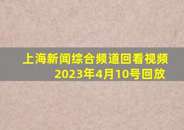 上海新闻综合频道回看视频2023年4月10号回放