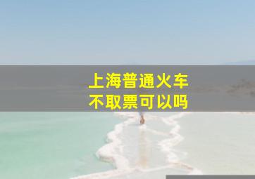 上海普通火车不取票可以吗