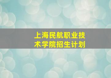 上海民航职业技术学院招生计划