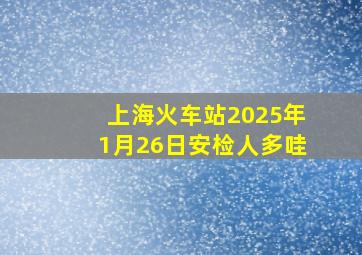 上海火车站2025年1月26日安检人多哇