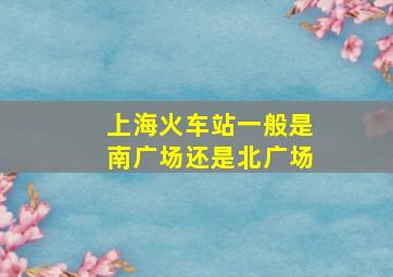 上海火车站一般是南广场还是北广场