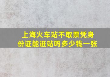 上海火车站不取票凭身份证能进站吗多少钱一张