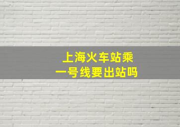 上海火车站乘一号线要出站吗