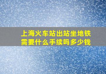 上海火车站出站坐地铁需要什么手续吗多少钱