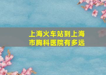 上海火车站到上海市胸科医院有多远