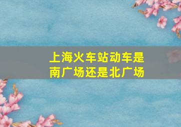 上海火车站动车是南广场还是北广场