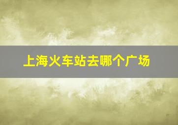 上海火车站去哪个广场