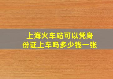 上海火车站可以凭身份证上车吗多少钱一张