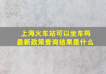 上海火车站可以坐车吗最新政策查询结果是什么