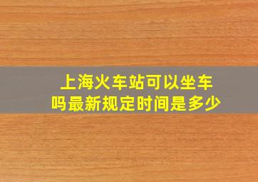 上海火车站可以坐车吗最新规定时间是多少