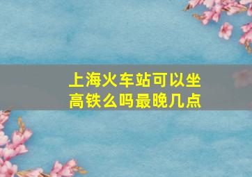 上海火车站可以坐高铁么吗最晚几点