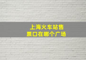 上海火车站售票口在哪个广场