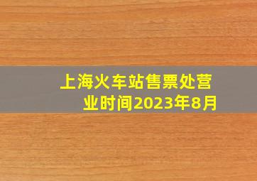 上海火车站售票处营业时间2023年8月