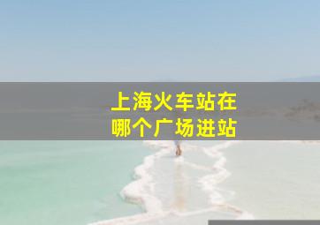 上海火车站在哪个广场进站