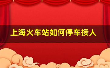 上海火车站如何停车接人