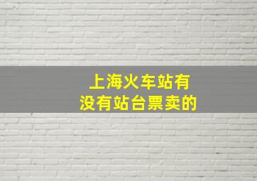 上海火车站有没有站台票卖的