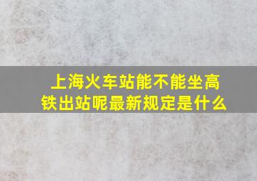 上海火车站能不能坐高铁出站呢最新规定是什么