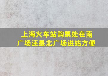 上海火车站购票处在南广场还是北广场进站方便