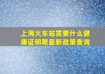 上海火车站需要什么健康证明呢最新政策查询