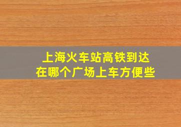 上海火车站高铁到达在哪个广场上车方便些