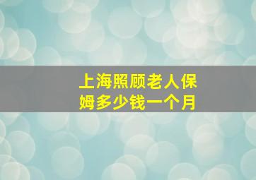 上海照顾老人保姆多少钱一个月