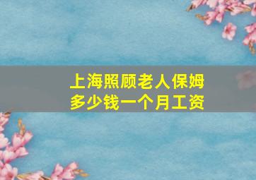 上海照顾老人保姆多少钱一个月工资