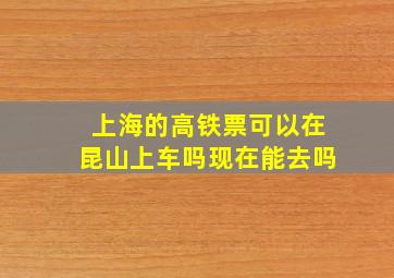 上海的高铁票可以在昆山上车吗现在能去吗