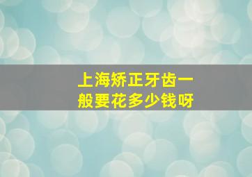 上海矫正牙齿一般要花多少钱呀