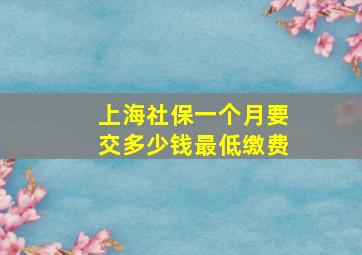 上海社保一个月要交多少钱最低缴费