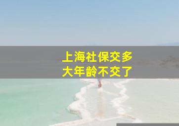 上海社保交多大年龄不交了