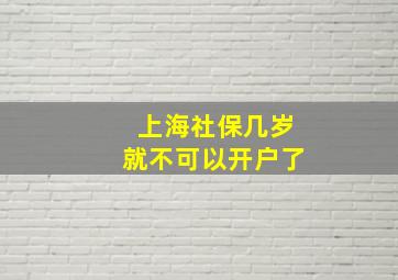 上海社保几岁就不可以开户了