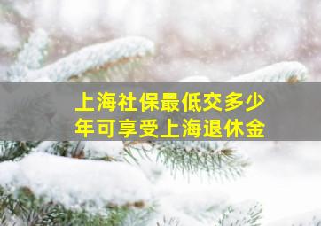 上海社保最低交多少年可享受上海退休金