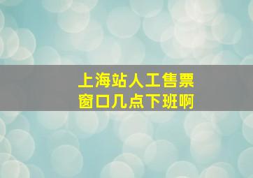 上海站人工售票窗口几点下班啊