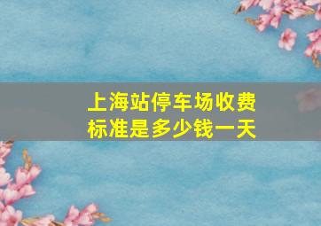 上海站停车场收费标准是多少钱一天